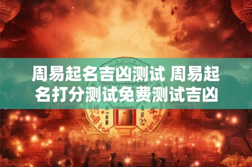 周易起名吉凶测试 周易起名打分测试免费测试吉凶