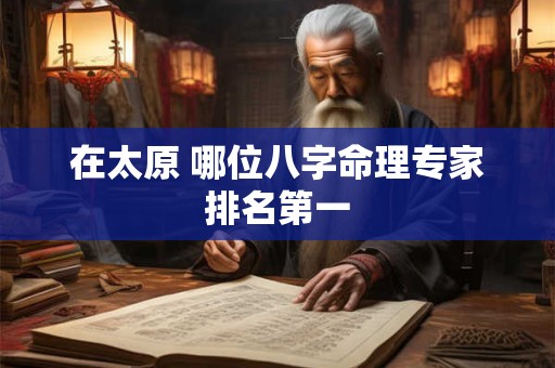 在太原 哪位八字命理专家排名第一