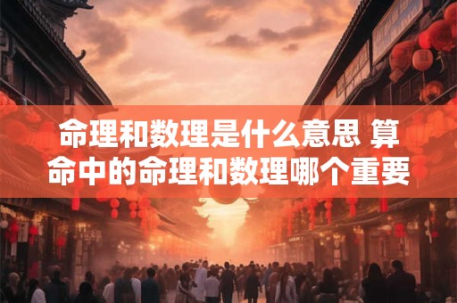 命理和数理是什么意思 算命中的命理和数理哪个重要