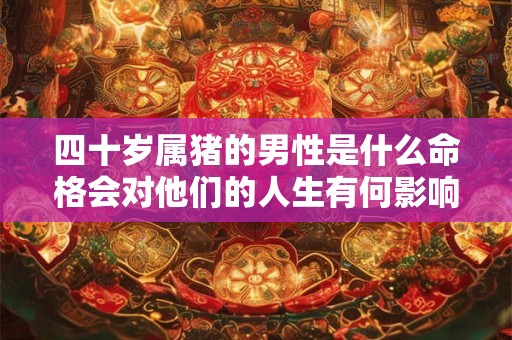 四十岁属猪的男性是什么命格会对他们的人生有何影响