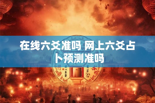 在线六爻准吗 网上六爻占卜预测准吗