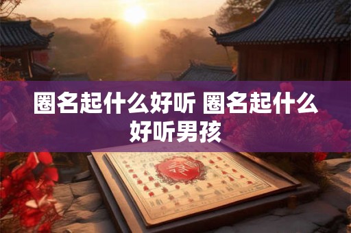圈名起什么好听 圈名起什么好听男孩