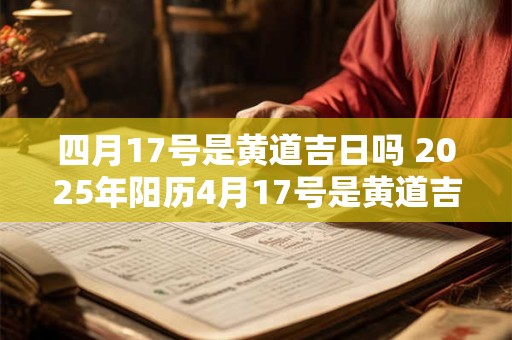 四月17号是黄道吉日吗 2025年阳历4月17号是黄道吉日吗