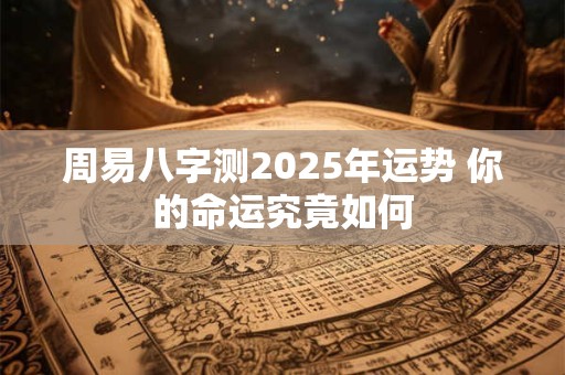 周易八字测2025年运势 你的命运究竟如何