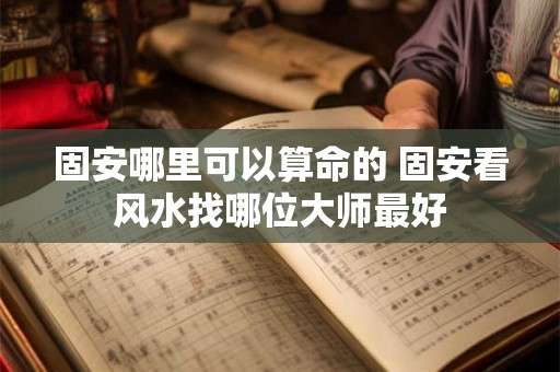 固安哪里可以算命的 固安看风水找哪位大师最好