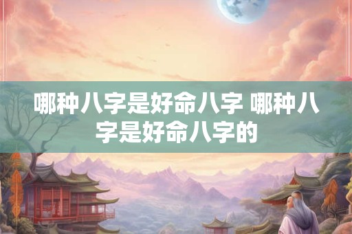 哪种八字是好命八字 哪种八字是好命八字的