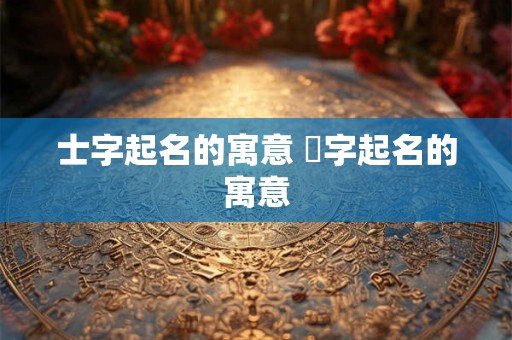 士字起名的寓意 菾字起名的寓意
