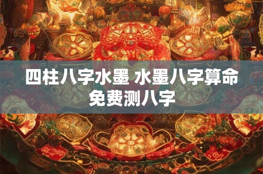 四柱八字水墨 水墨八字算命免费测八字