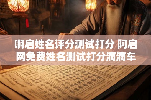 啊启姓名评分测试打分 阿启网免费姓名测试打分滴滴车主 啊启姓名评分测试打分 阿启网免费姓名测试打分滴滴车主