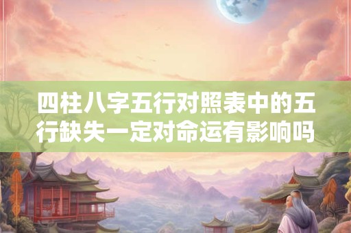 四柱八字五行对照表中的五行缺失一定对命运有影响吗