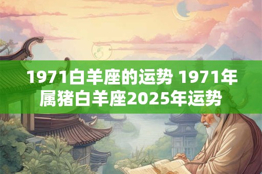 1971白羊座的运势 1971年属猪白羊座2025年运势