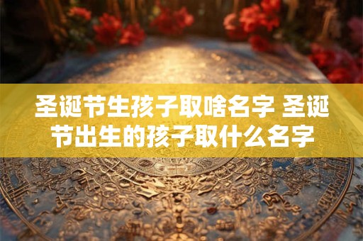 圣诞节生孩子取啥名字 圣诞节出生的孩子取什么名字