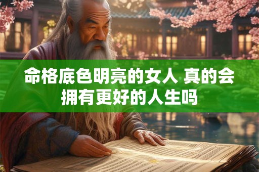 命格底色明亮的女人 真的会拥有更好的人生吗