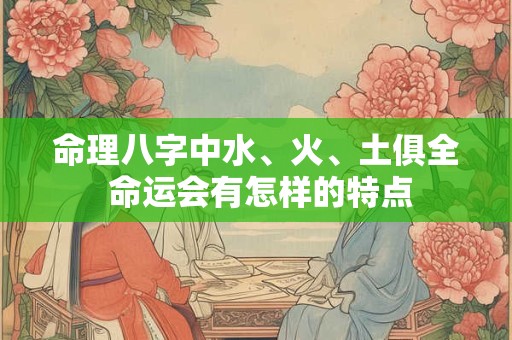 命理八字中水、火、土俱全 命运会有怎样的特点