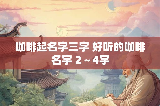 咖啡起名字三字 好听的咖啡名字 2～4字