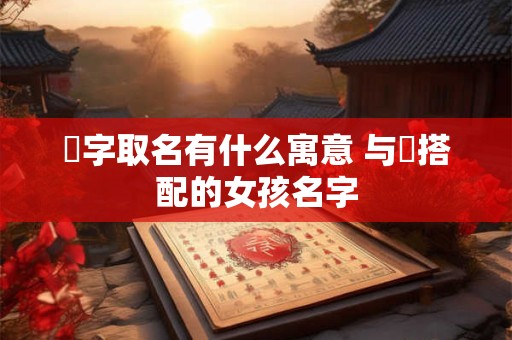 喆字取名有什么寓意 与喆搭配的女孩名字