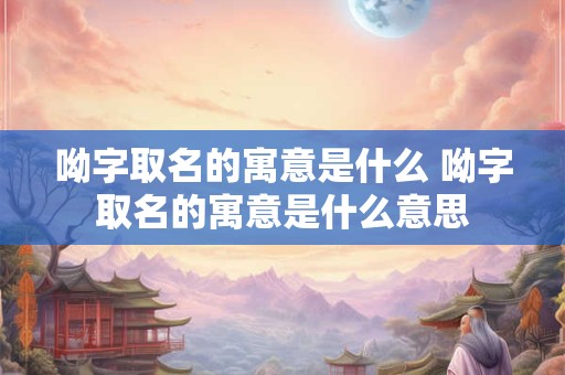 呦字取名的寓意是什么 呦字取名的寓意是什么意思