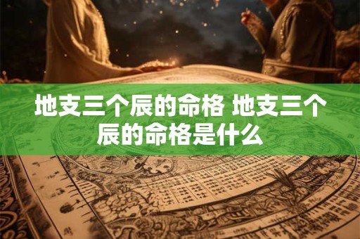 地支三个辰的命格 地支三个辰的命格是什么 地支三个辰的命格 地支三个辰的命格是什么