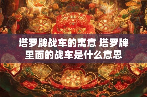 塔罗牌战车的寓意 塔罗牌里面的战车是什么意思 塔罗牌战车的寓意 塔罗牌里面的战车是什么意思