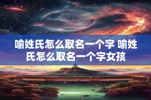 喻姓氏怎么取名一个字 喻姓氏怎么取名一个字女孩