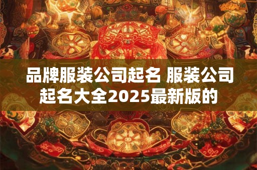 品牌服装公司起名 服装公司起名大全2025最新版的 品牌服装公司起名 服装公司起名大全2025最新版的