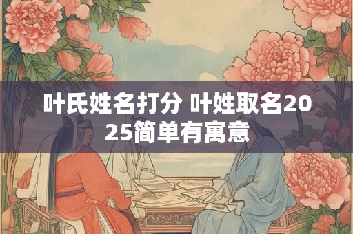 叶氏姓名打分 叶姓取名2025简单有寓意