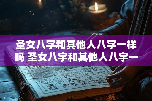 圣女八字和其他人八字一样吗 圣女八字和其他人八字一样吗为什么