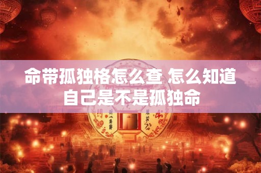 命带孤独格怎么查 怎么知道自己是不是孤独命