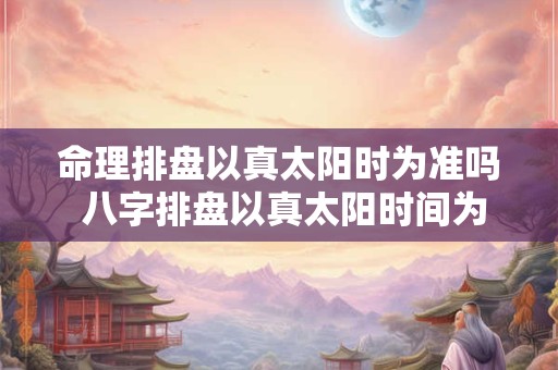 命理排盘以真太阳时为准吗 八字排盘以真太阳时间为准吗 命理排盘以真太阳时为准吗 八字排盘以真太阳时间为准吗