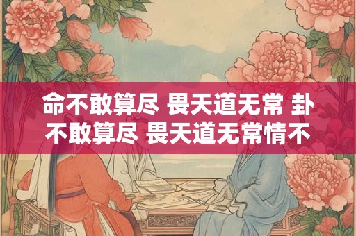 命不敢算尽 畏天道无常 卦不敢算尽 畏天道无常情不敢至深 恐大梦一场