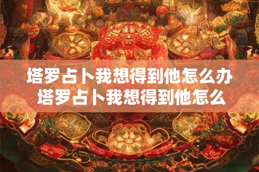 塔罗占卜我想得到他怎么办 塔罗占卜我想得到他怎么办呢