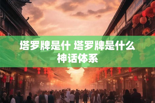 塔罗牌是什 塔罗牌是什么神话体系 塔罗牌是什 塔罗牌是什么神话体系