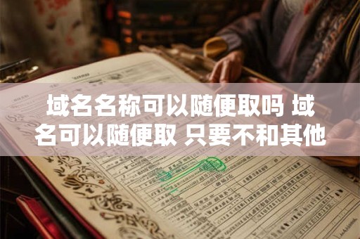域名名称可以随便取吗 域名可以随便取 只要不和其他主机同名即可 域名名称可以随便取吗 域名可以随便取 只要不和其他主机同名即可