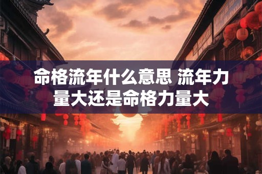 命格流年什么意思 流年力量大还是命格力量大