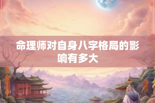 命理师对自身八字格局的影响有多大