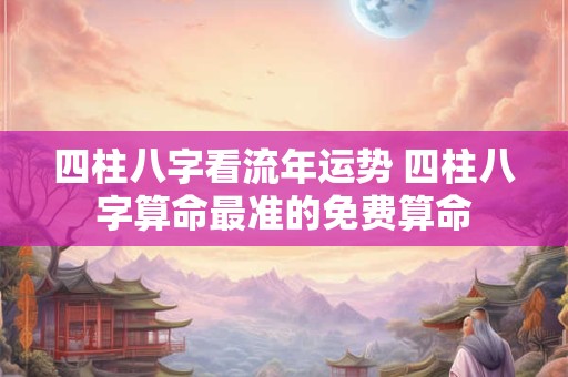 四柱八字看流年运势 四柱八字算命最准的免费算命
