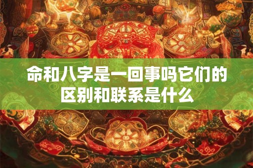 命和八字是一回事吗它们的区别和联系是什么