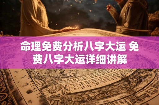 命理免费分析八字大运 免费八字大运详细讲解 命理免费分析八字大运 免费八字大运详细讲解