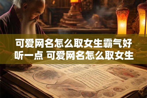 可爱网名怎么取女生霸气好听一点 可爱网名怎么取女生霸气好听一点的名字