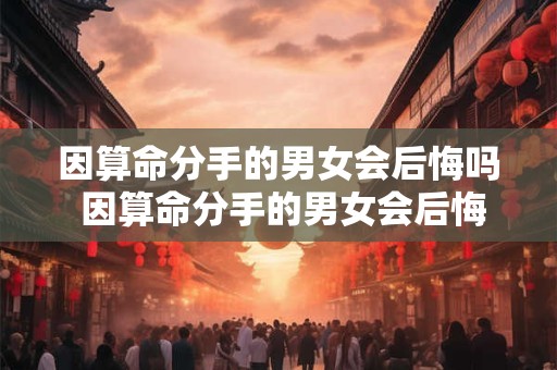因算命分手的男女会后悔吗 因算命分手的男女会后悔吗为什么 因算命分手的男女会后悔吗 因算命分手的男女会后悔吗为什么