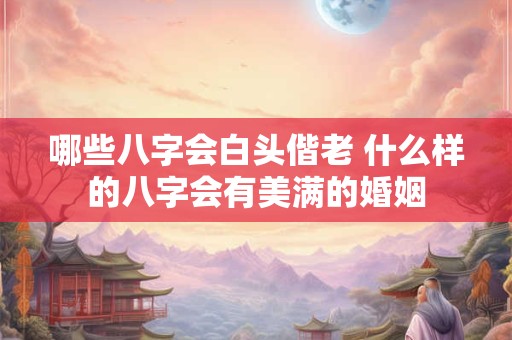 哪些八字会白头偕老 什么样的八字会有美满的婚姻