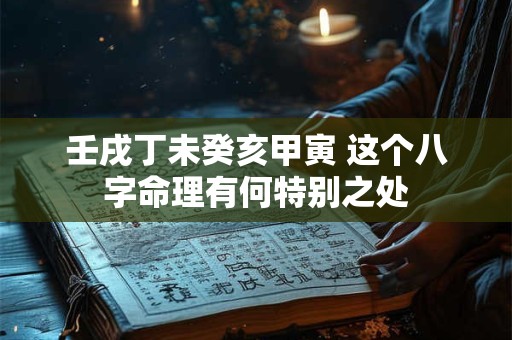 壬戌丁未癸亥甲寅 这个八字命理有何特别之处 壬戌丁未癸亥甲寅 这个八字命理有何特别之处