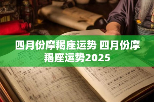四月份摩羯座运势 四月份摩羯座运势2025