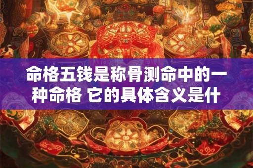 命格五钱是称骨测命中的一种命格 它的具体含义是什么