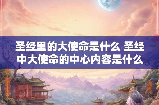圣经里的大使命是什么 圣经中大使命的中心内容是什么