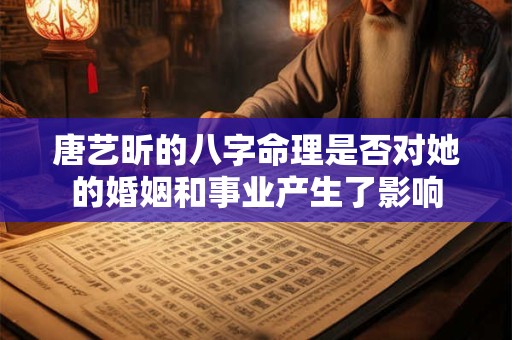 唐艺昕的八字命理是否对她的婚姻和事业产生了影响