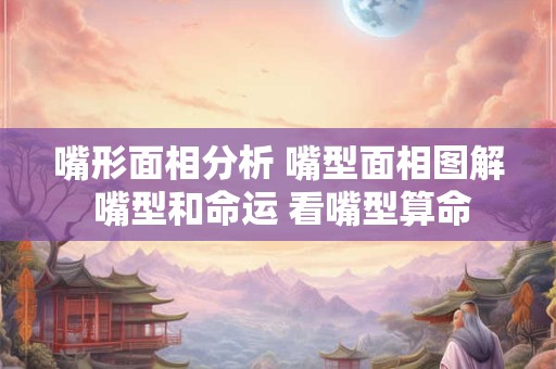 嘴形面相分析 嘴型面相图解 嘴型和命运 看嘴型算命