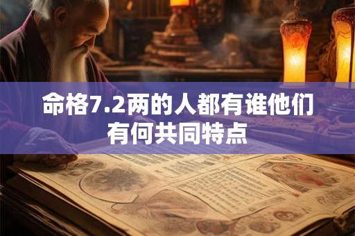 命格7.2两的人都有谁他们有何共同特点 命格7.2两的人都有谁他们有何共同特点