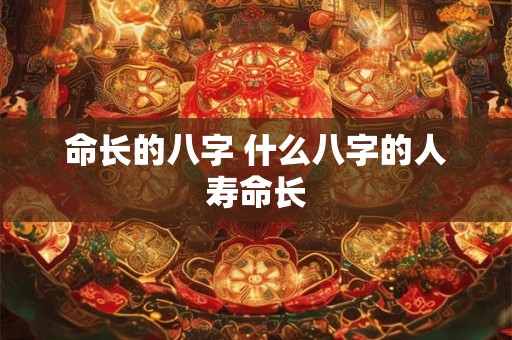 命长的八字 什么八字的人寿命长