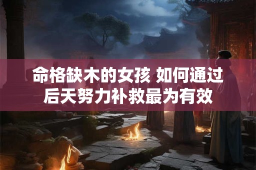 命格缺木的女孩 如何通过后天努力补救最为有效